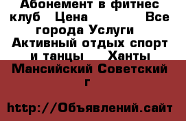 Абонемент в фитнес клуб › Цена ­ 23 000 - Все города Услуги » Активный отдых,спорт и танцы   . Ханты-Мансийский,Советский г.